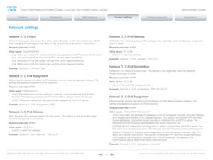 Page 80D14636.12 Profile C60-C40 and Codec C60-C40 Administrator Guide TC6.3, OCTOBER 2013. www.cisco.com — Copyright © 2010-2013 Cisco Systems, Inc. All rights reser ved. 
80
Network settings
Network [1..1] IPStack
Select if the sFystem should use IPv4, IPv6, or dual IP stack, on the network interface. NOTE: 
After changing this setting you may have to wait up to 30 seconds before it takes effect.
Requires user role:  ADMIN
Value space:  
Dual:  When set to Dual, the network interface can operate on both IP...