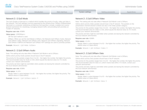 Page 82D14636.12 Profile C60-C40 and Codec C60-C40 Administrator Guide TC6.3, OCTOBER 2013. www.cisco.com — Copyright © 2010-2013 Cisco Systems, Inc. All rights reser ved. 
82
Network [1..1] QoS Mode
The QoS (Quality of Service) is a method which handles the priority of audio, video and data in 
the network. The QoS settings must be supported by the infrastructure. Diffserv (Differentiated 
Services) is a computer networking architecture that specifies a simple, scalable and coarse-
grained mechanism for...