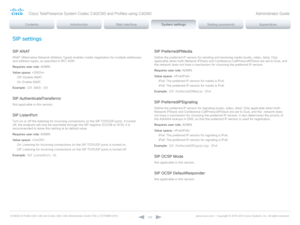 Page 100D14636.12 Profile C60-C40 and Codec C60-C40 Administrator Guide TC6.3, OCTOBER 2013. www.cisco.com — Copyright © 2010-2013 Cisco Systems, Inc. All rights reser ved. 
10 0
SIP settings
SIP ANAT
ANAT (Alternative Network Address Types) enables media negotiation for multiple addresses 
and address types, as specified in RFC 4091.
Requires user role:  ADMIN
Value space:  
Off:  Disable ANAT.
On:  Enable ANAT.
Example:
 SIP ANAT: Off
SIP AuthenticateTransferror
Not applicable in this version.
SIP ListenPort...