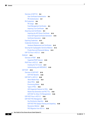 Page 20Contents
xx
User Guide for Cisco Secure Access Control System 5.3
OL-24201-01
Overview of EAP-TLSB-6
User Certificate AuthenticationB-6
PKI AuthenticationB-7
PKI CredentialsB-8
PKI UsageB-8
Fixed Management CertificatesB-9
Importing Trust CertificatesB-9
Acquiring Local CertificatesB-9
Importing the ACS Server CertificateB-10
Initial Self-Signed Certificate GenerationB-10
Certificate GenerationB-10
Exporting CredentialsB-11
Credentials DistributionB-12
Hardware Replacement and CertificatesB-12
Securing...