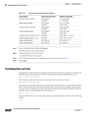 Page 39813-34
User Guide for Cisco Secure Access Control System 5.3
OL-24201-01
Chapter 13      Managing Reports
  Formatting Reports in Interactive Viewer
Step 1Select a string data column, then click Format.
The String column format window appears. 
Step 2In Format String as field, select Custom. 
A second field, Format Code, appears.
Step 3In the Format Code field, enter a format pattern such as those shown in Table 13-9. 
Step 4Click Apply.
Formatting Date and Time
The appearance of date and time data...