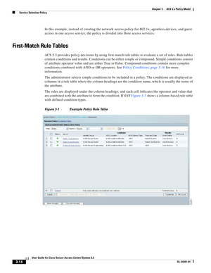 Page 563-14
User Guide for Cisco Secure Access Control System 5.3
OL-24201-01
Chapter 3      ACS 5.x Policy Model
  Service Selection Policy
In this example, instead of creating the network access policy for 802.1x, agentless devices, and guest 
access in one access service, the policy is divided into three access services.
First-Match Rule Tables
ACS 5.3 provides policy decisions by using first-match rule tables to evaluate a set of rules. Rule tables 
contain conditions and results. Conditions can be either...