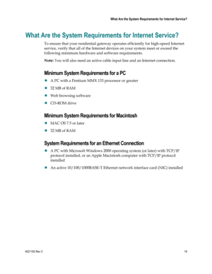Page 194021193 Rev C  19 
 
 What Are the System Requirements for Internet Service? 
 
What Are the System Requirements for Internet Service? 
To ensure that your residential gateway operates efficiently for high-speed Internet 
service, verify that all of the Internet devices on your system meet or exceed the 
following minimum hardware and software requirements. 
Note: You will also need an active cable input line and an Internet connection. 
Minimum System Requirements for a PC 
 A PC with a Pentium MMX 133...