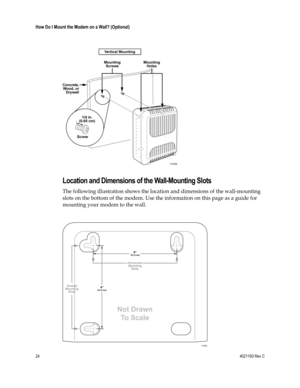 Page 2424  4021193 Rev C 
 
How Do I Mount the Modem on a Wall? (Optional) 
 
 
  
Location and Dimensions of the Wall-Mounting Slots 
The following illustration shows the location and dimensions of the wall-mounting 
slots on the bottom of the modem. Use the information on this page as a guide for 
mounting your modem to the wall. 
 
   