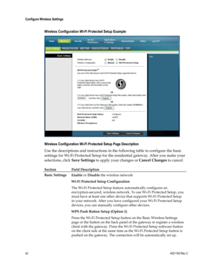 Page 4242  4021193 Rev C 
 
Configure Wireless Settings 
 
Wireless Configuration Wi-Fi Protected Setup Example 
 
Wireless Configuration Wi-Fi Protected Setup Page Description 
Use the descriptions and instructions in the following table to configure the basic 
settings for Wi-Fi Protected Setup for the residential gateway. After you make your 
selections, click Save Settings to apply your changes or Cancel Changes to cancel. 
Section Field Description   
Basic Settings Enable or Disable the wireless network...