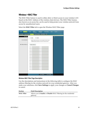 Page 494021193 Rev C  49 
 
 Configure Wireless Settings 
 
Wireless > MAC Filter 
The MAC Filter feature is used to either allow or block access to your wireless LAN 
based on the MAC Address of the wireless client devices. The MAC Filter feature, 
also known as an access list, can be used to help protect your wireless network from 
access by unauthorized users. 
Select the MAC Filter tab to open the Wireless MAC Filter page. 
 
Wireless MAC Filter Page Description 
Use the descriptions and instructions in the...