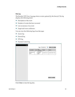 Page 654021193 Rev C  65 
 
 Configure Security 
 
  
View Log 
The Security VPN View Log page shows events captured by the firewall. The log 
displays the following items: 
 Description of the event 
 Number of events that have occurred 
 Last occurrence of an event 
 Target and source addresses 
You can view the following logs from this page: 
 Access log 
 Firewall log 
 VPN log 
 Parental Control log 
 
Click Clear to clear the log data. 
  