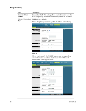 Page 8282  4021193 Rev C 
 
Manage the Gateway 
 
Field Description  
Gateway Setup 
(WAN) 
Internet Connection 
Type 
 
 
 
 
 
 
Connection Mode This setting allows you to determine how the 
WAN (or gateway interface to the Internet) obtains its IP address. 
DHCP (factory default) 
Allows the gateway to obtain a public IP address automatically 
 
Static IP 
Allows you to specify the WAN IP address and corresponding 
server information as static or fixed values that will be used 
whenever the gateway goes...