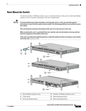 Page 13 
13
Catalyst 3750-X and 3560-X Switch Getting Started Guide
OL-19590-01
Installing the Switch
Rack-Mount the Switch
Use the four number-12 Phillips machine screws to attach the brackets to the rack. Use the black Phillips 
machine screw to attach the cable guide to the left or right bracket.
WarningTo prevent bodily injury when mounting or servicing this unit in a rack, you must take special 
precautions to ensure that the system remains stable. The following guidelines are provided to ensure 
your...