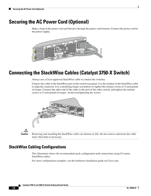 Page 14 
14
Catalyst 3750-X and 3560-X Switch Getting Started Guide
OL-19590-01
Securing the AC Power Cord (Optional)
Securing the AC Power Cord (Optional)
253160
AC  OK C
3KX-PWR-715WAC
PS OK
A
C O K C3KX-PWR-715WAC
PS OK
Make a loop in the power cord and thread it through 
the power cord retainer. Connect the power cord to 
the power supply. 
Connecting the StackWise Cabl es (Catalyst 3750-X Switch)
Always use a Cisco-approved StackWise cable to connect the switches.
Connect the cable to the StackWise po rt...