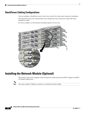 Page 16 
16
Catalyst 3750-X and 3560-X Switch Getting Started Guide
OL-19590-01
Installing the Network Module (Optional)
StackPower Cabling Configurations
You can configure a StackPower stack of up to four switches for either power-sharing or redundancy.
This illustration shows the recommended stack configuration with connections using 0.305-meter 
StackPower cables.
For more examples, see the hardware installation guide on Cisco.com.
Installing the Network Module (Optional)
The switch accepts a hot-swappable...