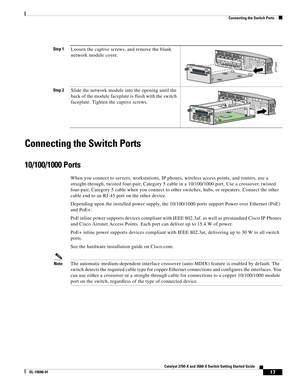 Page 17 
17
Catalyst 3750-X and 3560-X Switch Getting Started Guide
OL-19590-01
Connecting the Switch Ports
Connecting the Switch Ports
10/100/1000 Ports
When you connect to servers, workstations, IP phones, wireless access points, and routers, use a 
straight-through, twisted four-pair, Category 5 cable in a 10/100/1000 port. Use a crossover, twisted 
four-pair, Category 5 cable when you connect to other switches, hubs, or repeaters. Connect the other 
cable end to an RJ-45 port on the other device.
Depending...