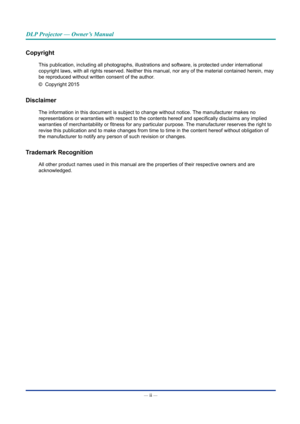 Page 3— ii — 
DLP Projector — Owner’s Manual
Copyright
This publication, including all photographs, illustrations and software,\
 is protected under international 
copyright laws, with all rights reserved. Neither this manual, nor any o\
f the material contained herein, may 
be reproduced without written consent of the author.
©  Copyright 2015
Disclaimer
The information in this document is subject to change without notice. The manufacturer makes no 
representations or warranties with respect to the contents...