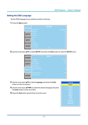 Page 34— 19 — 
DLP Projector — Owner’s Manual
Setting the OSD language
Set the OSD language to your preference before continuing.
1. Press the Menu button. 
Display Mode
Brightness
Contrast
Sharpness
Color
Tint
Phase
Frequency
Horz Position
Vert PositionpICTUREOUTpUT SETUp
OpTIOnpICTURE
Presentation 50
502
50
50
50
50
50
50
2. Use the arrow keys (pq) to select SETUp and press the Enter button to enter the SETUp menu.
pICTURE
OUTpUT SETUp
OpTIOnSETUp
English AutoOff
On Off
Language
Ceiling Mount
Rear Projection...