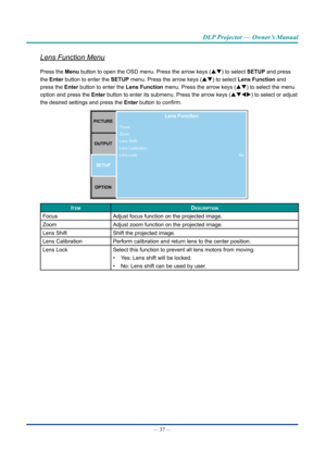 Page 52— 37 — 
DLP Projector — Owner’s Manual
Lens Function Menu
Press the Menu button to open the OSD menu. Press the arrow keys (pq) to select SETUp and press 
the Enter button to enter the SETUp menu. Press the arrow keys (pq) to select lens Function and 
press the Enter button to enter the lens Function  menu. Press the arrow keys (pq) to select the menu 
option and press  the Enter button to enter its submenu. Press the arrow keys (pqtu ) to select or adjust 
the desired settings and press  the Enter...