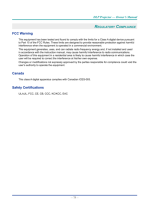 Page 90— 75 — 
DLP Projector — Owner’s Manual
reGulatOry cOMpliance 
FCC Warning
This equipment has been tested and found to comply with the limits for a\
 Class A digital device pursuant 
to Part 15 of the FCC Rules. These limits are designed to provide reasonable protection against harmf\
ul 
interference when the equipment is operated in a commercial environment.\
This equipment generates, uses, and can radiate radio frequency energy a\
nd, if not installed and used 
in accordance with the instruction...