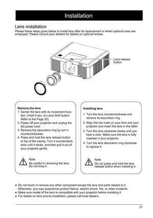 Page 2121
Remove the lens
1 Center the lens with its movement func -
tion. (Hold 5 sec. on Lens Shift button. 
Refer to the Page 30).
2  Power off your projector and unplug the 
AC power cord. 
3  Remove the decoration ring by turn it 
counterclockwise. 
4  Press and hold the lens release button 
at top of the casing. Turn it counterclock -
wise until it sticks, and then pull it out of 
your projector gently.  Installing lens
1 
Turn the lens counterclockwise and 
remove its decoration ring. 
2  Align the red...