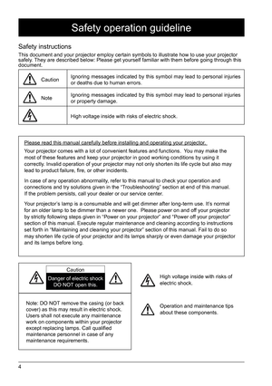 Page 44
Safety operation guideline
Safety instructions
This document and your projector employ certain symbols to illustrate ho\
w to use your projector 
safely. They are described below: Please get yourself familiar with them before \
going through this 
document.
CautionIgnoring messages indicated by this symbol may lead to personal injuries 
or deaths due to human errors. 
NoteIgnoring messages indicated by this symbol may lead to personal injuries 
or property damage. 
High voltage inside with risks of...