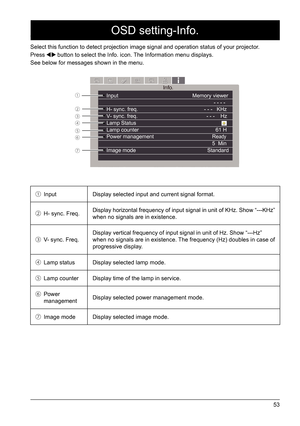 Page 5353
OSD setting-Info.
Select this function to detect projection image signal and operation sta\
tus of your projector. 
Press 
 button to select the Info. icon. The Information menu displays. 
See below for messages shown in the menu. 
Input                            Memory viewer                                   - - - - H- sync. freq.                         - - -   KHz
V- sync. freq.                          - - -    Hz
Lamp Status                        
Lamp counter                             61 H...