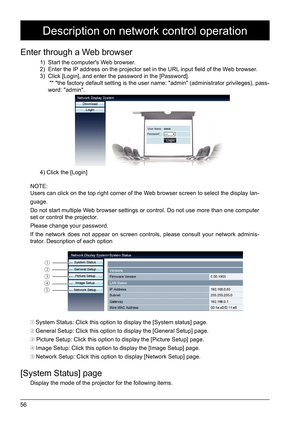 Page 5656
1) Start the computer's Web browser.
2)  Enter the IP address on the projector set in the URL input field of the Web browser.
3)  Click [Login], and enter the password in the [Password].
      "* "the factory default setting is the user name: "admin" (admini\
strator privileges), pass -
word: "admin".
4) Click the [Login]
Description on network control operation
Enter through a Web browser
NOTE:
Users can click on the top right corner of the Web browser screen to select the...