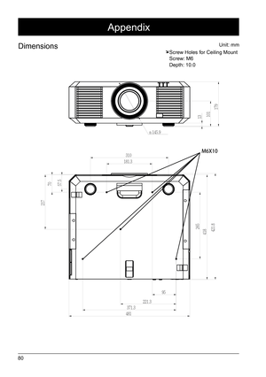 Page 8080
DimensionsUnit: mm
Screw Holes for Ceiling Mount
Screw: M6
Depth: 10.0

Appendix 
418
481
421.8
13101
179
310
57.5
371.3
265
221.3
95
181.3
70
217
n 145.9
M6X10  