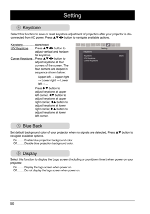 Page 5050
 Keystone
Setting
设置SettingKeystone
Keystone                                                     Store
H/V Keystone
Corner Keystone
Keystone...............  store/reset
H/V Keystone ........ Press  button to 
adjust vertical and horizon -
tal keystone.
Corner Keystone ... Press 
 button to 
adjust keystone at four 
corners of the screen. The 
four corners are looped in 
sequence shown below:
Upper left → Upper right 
→ Lower right → Lower 
left→ ...
Press 
 button to 
adjust keystone at upper 
left...