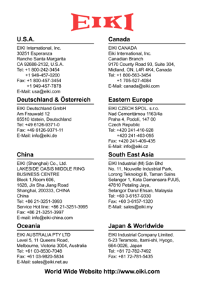 Page 78U.S.A.
EIKI International, Inc.
30251 Esperanza
Rancho Santa Margarita
CA 92688-2132, U.S.A.
Tel: +1 800-242-3454+1 949-457-0200
Fax: +1 800-457-3454 +1 949-457-7878
E-Mail: usa@eiki.com
Canada
EIKI CANADA
Eiki International, Inc.
Canadian Branch
9170 County Road 93, Suite 304,
Midland, ON, L4R 4K4, Canada
Tel: +1 800-563-3454 +1 705-527-4084
E-Mail: canada@eiki.com
Deutschland & Österreich
EIKI Deutschland GmbH
Am Frauwald 12
65510 Idstein, Deutschland
Tel: +49 6126-9371-0
Fax: +49 6126-9371-11
E-Mail:...