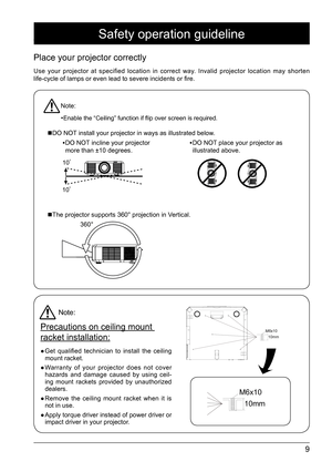 Page 99
Note:•
Enable the “Ceiling” function if flip over screen is required.
 DO NOT install your projector in ways as illustrated below.
DO NOT place your projector as 
illustrated above. 

DO NOT incline your projector 
more than ±10 degrees.
100
100
 The projector supports 360° projection in Vertical.
360°
Place your projector correctly 
Use your projector at specified location in correct way. Invalid projector location may shorten 
life-cycle of lamps or even lead to severe incidents or fire....