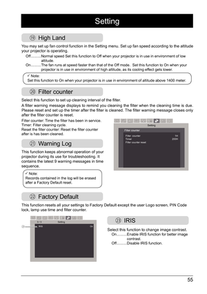 Page 5555
3 / 3IRIS                                                                    \
          On Setting
㉓Select this function to change image contrast. On .......... 
Enable IRIS function for better image 
contrast. 
Off  ..........   Disable IRIS function.
 IRIS
This function keeps abnormal operation of your 
projector during its use for troubleshooting. It 
contains the latest 9 warning messages in time 
sequence. 
This function resets all your settings to Factory Default except the use\
r Logo screen,...