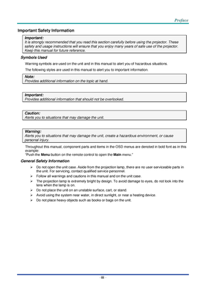 Page 4–iii – 
Important Safety Information 
Important: 
It is strongly recommended that you read this section carefully before using the projector. These 
safety and usage instructions will ensure that you enjoy many years of safe use of the projector. 
Keep this manual for future reference. 
Symbols Used 
Warning symbols are used on the unit and in this manual to alert you of hazardous situations.  
The following styles are used in this manual to alert you to important information. 
Note: 
Provides additional...