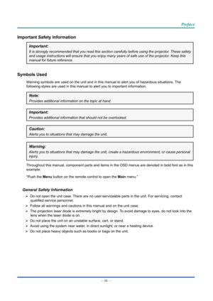 Page 4— iii — 
Preface
Important Safety Information
Important:
It is strongly recommended that you read this section carefully before u\
sing the projector. These safety 
and usage instructions will ensure that you enjoy many years of safe use\
 of the projector. Keep this 
manual for future reference.
Symbols Used
Warning symbols are used on the unit and in this manual to alert you of h\
azardous situations. The 
following styles are used in this manual to alert you to important infor\
mation.
Note:
Provides...