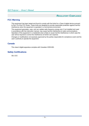 Page 85— 70 — 
DLP Projector — Owner’s Manual
reGulatOry cOMpliance 
FCC Warning
This equipment has been tested and found to comply with the limits for a\
 Class A digital device pursuant 
to Part 15 of the FCC Rules. These limits are designed to provide reasonable protection against harmf\
ul 
interference when the equipment is operated in a commercial environment.\
This equipment generates, uses, and can radiate radio frequency energy a\
nd, if not installed and used 
in accordance with the instruction...