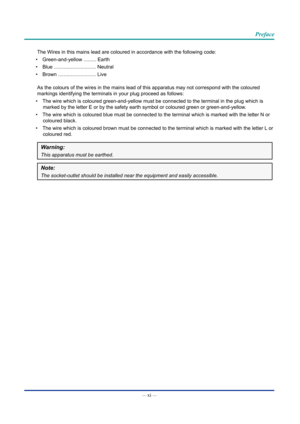 Page 12— xi — 
Preface
The Wires in this mains lead are coloured in accordance with the followi\
ng code:
•  Green-and-yellow ......... Earth
•  Blue .............................. Neutral
•  Brown ........................... Live
As the colours of the wires in the mains lead of this apparatus may not \
correspond with the coloured 
markings identifying the terminals in your plug proceed as follows:
•  The wire which is coloured green-and-yellow must be connected to the ter\
minal in the plug which is 
marked...