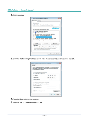 Page 59— 44 — 
DLP Projector — Owner’s Manual
5. Click Properties.
6. Click Use the following IP address and fill in the IP address and Subnet mask, then click OK.
7. Press the Menu button on the projector.
8. Select SETUP → Communications → LAN.  