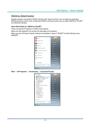 Page 62— 47 — 
DLP Projector — Owner’s Manual
RS232 by Telnet Function
Besides projector connected to RS232 interface with “Hyper-Terminal” communication by dedicated 
RS232 command control, there is alternative RS232 command control way, so called “RS232 by TELNET” 
for LAN/RJ45 interface.
Quick Start-Guide for “RS232 by TELNET”
Check and get the IP-Address on OSD of the projector.
Make sure that laptop/PC can access the web-page of the projector.
Make sure that “Windows Firewall” setting to be disabled in...