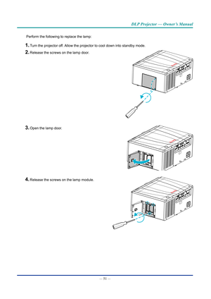 Page 66— 51 — 
DLP Projector — Owner’s Manual
Perform the following to replace the lamp:
1. Turn the projector off. Allow the projector to cool down into standby mode.
2. Release the screws on the lamp door. 
3. Open the lamp door. 
4. Release the screws on the lamp module.   