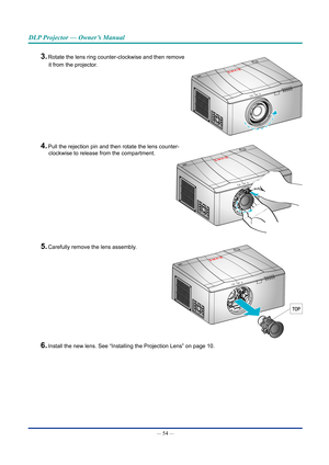 Page 69— 54 — 
DLP Projector — Owner’s Manual
3. Rotate the lens ring counter-clockwise and then remove 
it from the projector. 
4. Pull the rejection pin and then rotate the lens counter-
clockwise to release from the compartment.
5. Carefully remove the lens assembly. 
6. Install the new lens. See “Installing the Projection Lens” on page\
 10.  