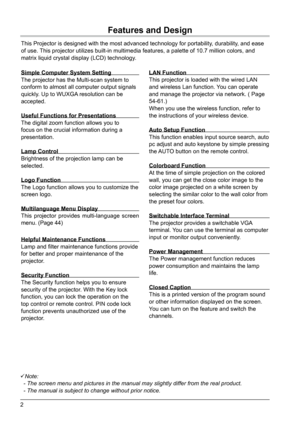 Page 22
Note:
  - The screen menu and pictures in the manual may slightly differ from \
the real product.
  - The manual is subject to change without prior notice.
Features and Design
This Projector is designed with the most advanced technology for portabi\
lity, durability, and ease 
of use. This projector utilizes built-in multimedia features, a palette of 10.7 \
million colors, and 
matrix liquid crystal display (LCD) technology.
Simple Computer System Setting
The projector has the Multi-scan system to...
