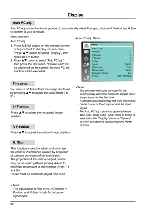 Page 3232
Display
Auto PC adj.
Auto PC Adjustment function is provided to automatically adjust Fine sync, Horizontal, Vertical and H.Size 
to conform to your computer.
Menu operationNote:
  -  The projector executes the Auto PC adj. 
     automatically when the computer signals input 
     the projector for the first time.
  -  Automatic adjustment may not work depending 
     on the model of the computer and the input 
     signal.
  -  The Auto PC adj. cannot be operated when 
     480i, 576i, 480p, 576p,...