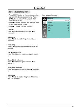 Page 3737
Color adjust
Color adjust (Computer)
Color adjust
Image mode
Contrast
Brightness
Color temp.
Red
Green
Blue
SharpnessStandard
32
32
Mid 32
32
32 8
Color adjust (Computer)
Contrast
Press   to decrease the contrast and 
 to 
increase it.
Brightness
Press   to decrease the brightness and 
 to 
increase it.
Color temp.
Press  to select color temperature.( Low, Mid 
and High )
Red (White balance)
Press   to lighten the red tone and 
 to deepen 
it.
Green (White balance)
Press   to lighten the...