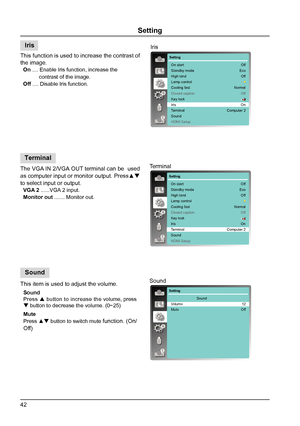 Page 4242
This function is used to increase the contrast of 
the image.
  On .... Enable Iris function, increase the  
             contrast of the image.
  Off .... Disable Iris function.
The VGA IN 2/VGA OUT terminal can be  used 
as computer input or monitor output. Press▲ 
to select input or output.
  VGA 2 ......VGA 2 input.
  Monitor out  ....... Monitor out.
This item is used to adjust the volume.
  Sound 
   Press   button to increase the volume, press 
 button to decrease the volume. (0~25)
  Mute...