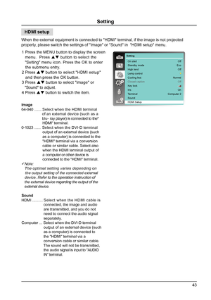 Page 4343
Setting
HDMI setup
Image
64-940 ....... Select when the HDMI terminal  
                  of an external device (such as a 
                  b l u - ray player) is connected to the" 
                      HDMI" terminal.
0-1023 ......  Select when the DVI-D terminal 
                    output of an external device (such  
                    as a computer) is connected to the 
                    "HDMI" terminal via a conversion 
                    cable or similar cable. Select...