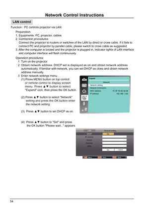 Page 5454
LAN control
Function : PC controls projector via LAN.Preparation:
1. Equipments: PC, projector, cables
2. Connection procedures:
    Connect the projector to routers or switches of the LAN by direct or\
 cross cable. If it fails to  
    connect PC and projector by parallel cable, please switch to cross c\
able as suggested.
3. After the computer is booted and the projector is plugged in, indicator \
lights of LAN interface 
    and computer interface will flash continuously.
Operation procedures:...