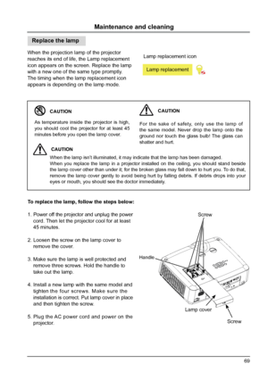 Page 6969
Replace the lamp
When the projection lamp of the projector 
reaches its end of life, the Lamp replacement 
icon appears on the screen. Replace the lamp 
with a new one of the same type promptly. 
The timing when the lamp replacement icon 
appears is depending on the lamp mode.
Maintenance and cleaning
Lamp replacement icon
Lamp replacement
As temperature inside the projector is high, 
you should cool the projector for at least 45 
minutes before you open the lamp cover.When the lamp isn’t illuminated,...