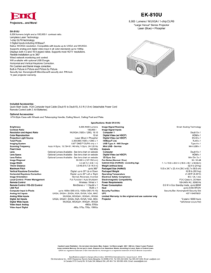 Page 1Brightness8,000 ANSI LumensImage Signal Resizing Smart Scaling Technology
Contrast Ratio
  100,000:1
Image Signal InputsResolution and Aspect RatioWUXGA (1920 x 1200) 16:10Computer 1Dsub15 x 1
8,000  Lumens / W UXGA / 1-chip DLP®
"Large Venue" Series ProjectorLaser (Blue) + Phospher
EK-810U
 EK-810U
8,000 
lumens  bright and a 100,000:1  contrast ratio.
Lampl ess Laser  Technology.
1-chip  DLP®  technology.
3  Digital  Inputs includi ng HDBaseT.
Native  WUXGA resolution.  Compatible  with input s...