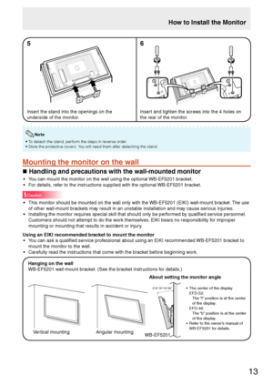 Page 1513
How to Install the Monitor
56
Insert and tighten the screws into the 4 holes on 
the rear of the monitor. Insert the stand into the openings on the 
underside of the monitor.
• To detach the stand, perform the steps in reverse order.
• Store the protective covers. You will need them after detaching the stand.
Note
Mounting the monitor on the wall
„ Handling and precautions with the wall-mounted monitor
•  You can mount the monitor on the wall using the optional WB-EF5201 bracket.
•  For details, refer...
