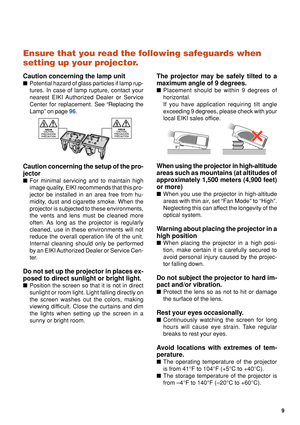 Page 119
Ensure that you read the following safeguards when
setting up your projector.
Caution concerning the lamp unit
■Potential hazard of glass particles if lamp rup-
tures. In case of lamp rupture, contact your
nearest EIKI Authorized Dealer or Service
Center for replacement.  See “Replacing the
Lamp” on page  96.
Caution concerning the setup of the pro-
jector
■ For minimal servicing and to maintain high
image quality, EIKI recommends that this pro-
jector be installed in an area free from hu-
midity, dust...