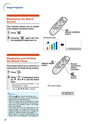 Page 5250
Displaying the Black
Screen
This function allows you to tempo-
rarily display the black screen.
1Press .
2Pressing  again will turn
the projected image back on.
Displaying and Setting
the Break Timer
This function allows you to show the re-
maining time for break during meeting.
1Press .
2While “” is displayed, press
' , " , \  or  | to set the break
timer.
• You can set anywhere between 1 and
60 minutes (in 1 units).
• The break timer starts to count down as
soon as 
'
' '
'...