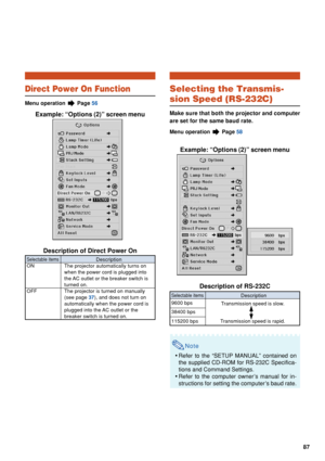 Page 8987
Selecting the Transmis-
sion Speed (RS-232C)
Make sure that both the projector and computer
are set for the same baud rate.
Menu operation  Page 58
Example: “Options (2)” screen menu
Description of RS-232C
Note
•Refer to the “SETUP MANUAL” contained on
the supplied CD-ROM for RS-232C Specifica-
tions and Command Settings.
• Refer to the computer owner’s manual for in-
structions for setting the computer’s baud rate.
Direct Power On Function
Menu operation  Page  56
Example: “Options (2)” screen menu...