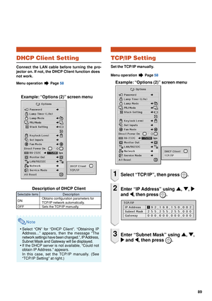 Page 9189
DHCP Client Setting
Connect the LAN cable before turning the pro-
jector on. If not, the DHCP Client function does
not work.
Menu operation  Page 58
Example: “Options (2)” screen menu
Description of DHCP Client
Note
•Select “ON” for “DHCP Client”. “Obtaining IP
Address...” appears, then the message “The
network settings have been changed.”, IP Address,
Subnet Mask and Gateway will be displayed.
• If the DHCP server is not available, “Could not
obtain IP Address.” appears.
In this case, set the TCP/IP...